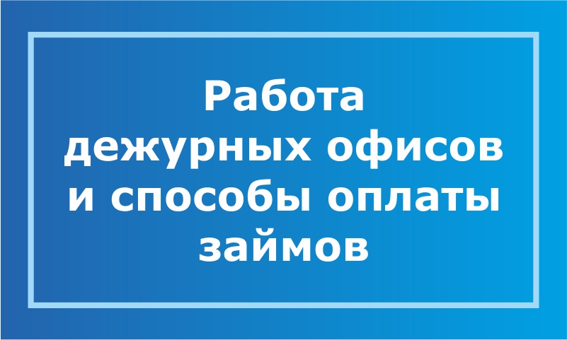 Дежурные офисы и способы ОПЛАТЫ займов! Дежурные офисы и способы ОПЛАТЫ займов!